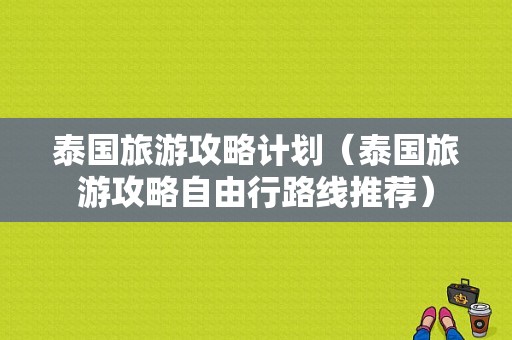 泰国旅游攻略计划（泰国旅游攻略自由行路线推荐）