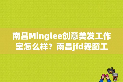 南昌Minglee创意美发工作室怎么样？南昌jfd舞蹈工作室