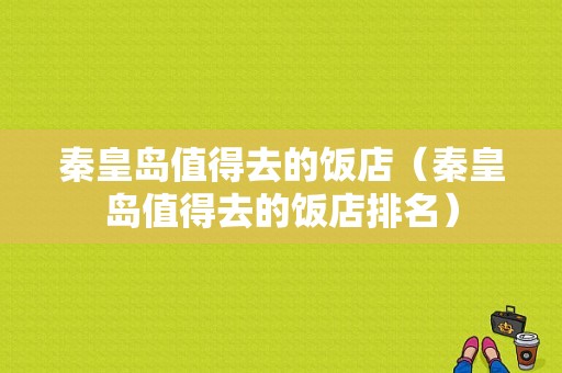 秦皇岛值得去的饭店（秦皇岛值得去的饭店排名）