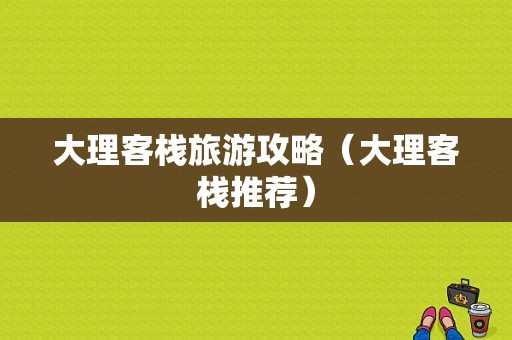 大理客栈旅游攻略（大理客栈推荐）