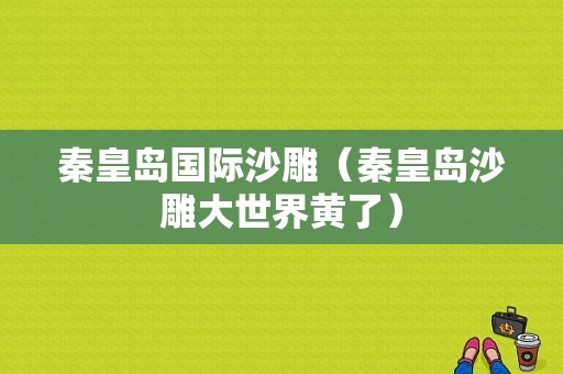 秦皇岛国际沙雕（秦皇岛沙雕大世界黄了）