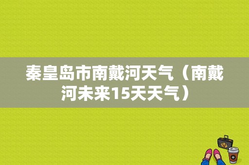 秦皇岛市南戴河天气（南戴河未来15天天气）